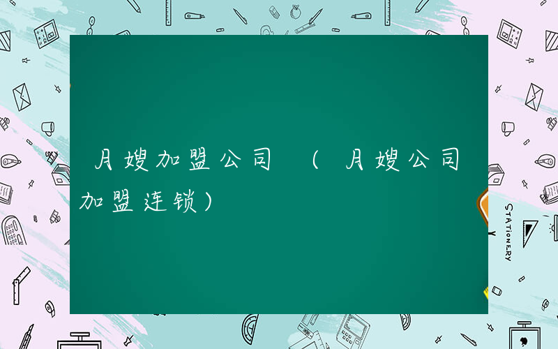 月嫂加盟公司 (月嫂公司加盟连锁)